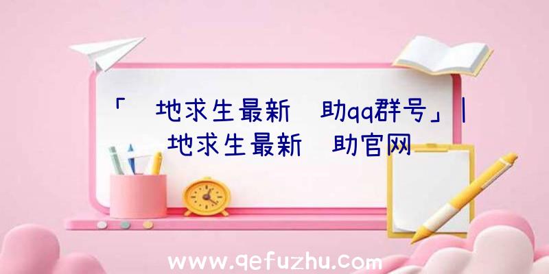 「绝地求生最新辅助qq群号」|绝地求生最新辅助官网